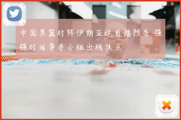中国男篮对阵伊朗亚运直播预告 强强对话争夺小组出线焦点