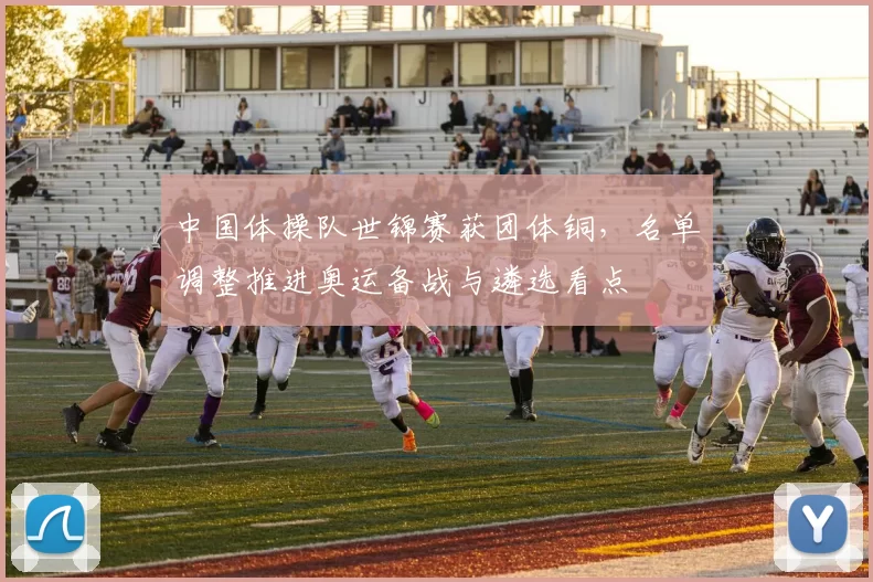 中国体操队世锦赛获团体铜，名单调整推进奥运备战与遴选看点