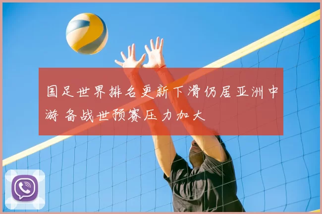 国足世界排名更新下滑仍居亚洲中游 备战世预赛压力加大