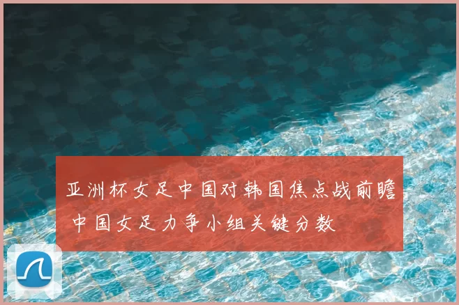 亚洲杯女足中国对韩国焦点战前瞻 中国女足力争小组关键分数