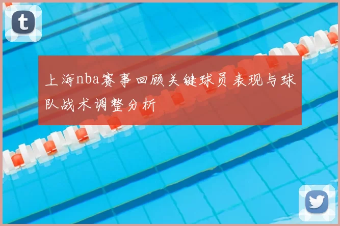 上海nba赛事回顾关键球员表现与球队战术调整分析