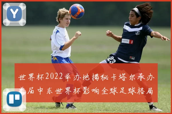 世界杯2022举办地揭秘卡塔尔承办首届中东世界杯影响全球足球格局