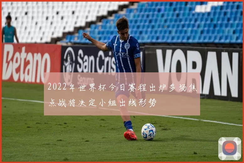 2022年世界杯今日赛程出炉多场焦点战将决定小组出线形势
