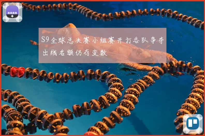 S9全球总决赛小组赛开打各队争夺出线名额仍存变数