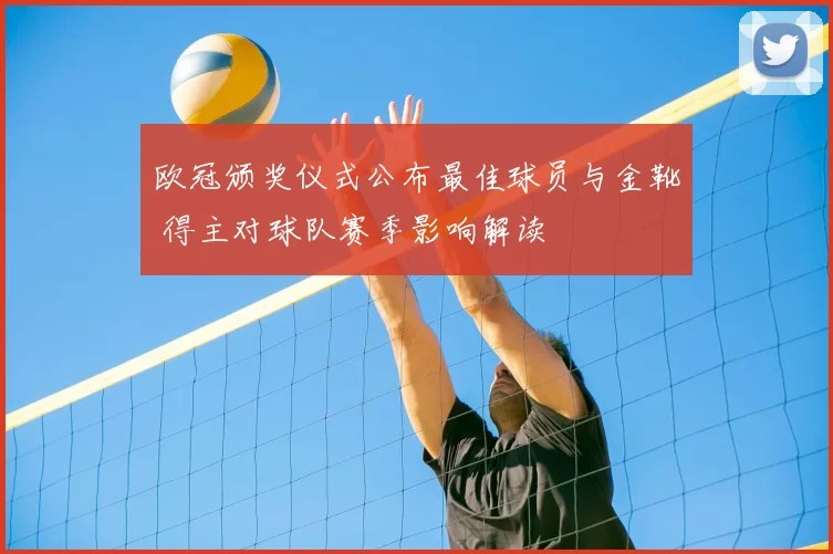 欧冠颁奖仪式公布最佳球员与金靴 得主对球队赛季影响解读