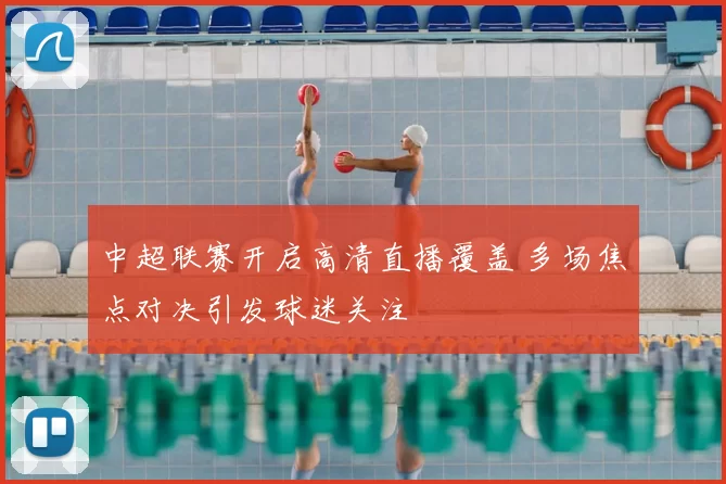 中超联赛开启高清直播覆盖 多场焦点对决引发球迷关注