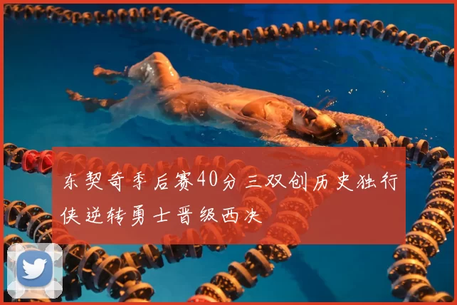 东契奇季后赛40分三双创历史独行侠逆转勇士晋级西决