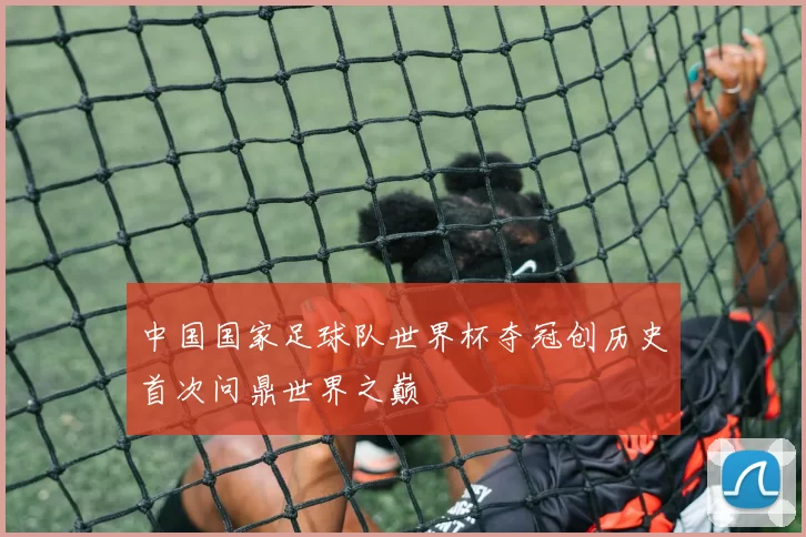 中国国家足球队世界杯夺冠创历史首次问鼎世界之巅