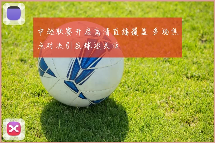 中超联赛开启高清直播覆盖 多场焦点对决引发球迷关注