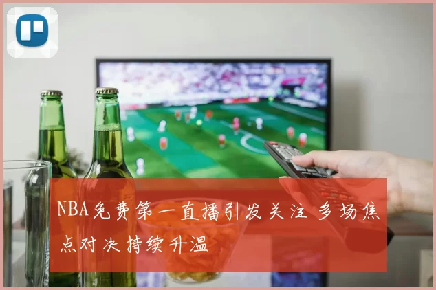 NBA免费第一直播引发关注 多场焦点对决持续升温
