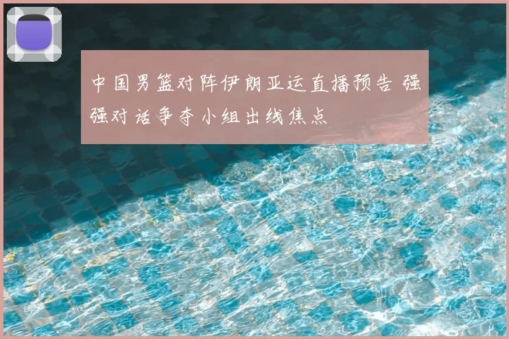 中国男篮对阵伊朗亚运直播预告 强强对话争夺小组出线焦点