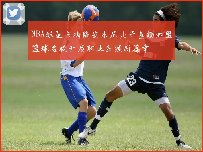NBA球星卡梅隆安东尼儿子基扬加盟篮球名校开启职业生涯新篇章