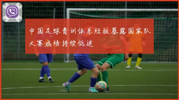 中国足球青训体系短板暴露国家队大赛成绩持续低迷