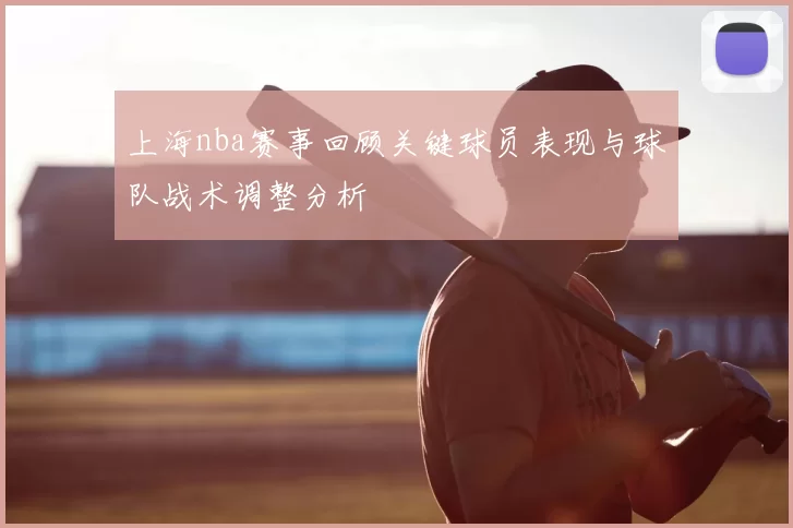 上海nba赛事回顾关键球员表现与球队战术调整分析
